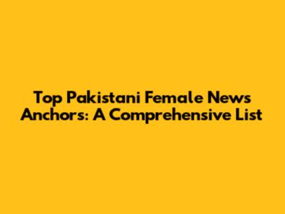 Top Pakistani Female News Anchors: A Comprehensive List