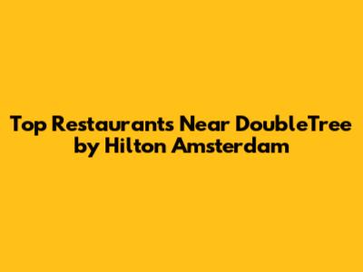 Top Restaurants Near DoubleTree by Hilton Amsterdam