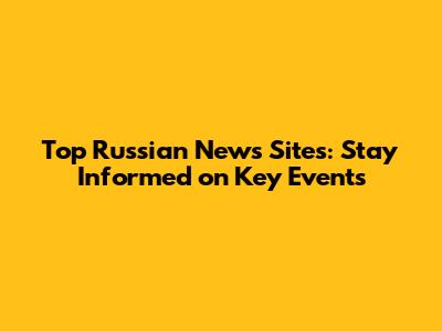 Top Russian News Sites: Stay Informed on Key Events
