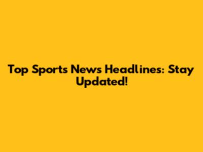 Top Sports News Headlines: Stay Updated!