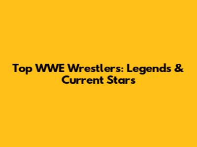 Top WWE Wrestlers: Legends & Current Stars