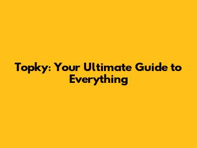 Topky: Your Ultimate Guide to Everything