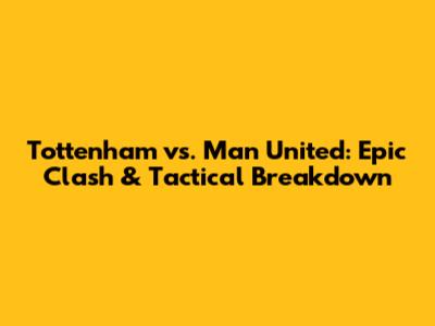 Tottenham vs. Man United: Epic Clash & Tactical Breakdown