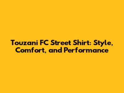 Touzani FC Street Shirt: Style, Comfort, and Performance