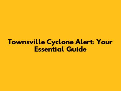 Townsville Cyclone Alert: Your Essential Guide