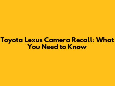 Toyota Lexus Camera Recall: What You Need to Know