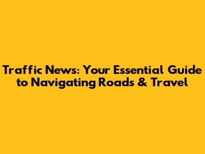 Traffic News: Your Essential Guide to Navigating Roads & Travel