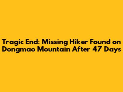 Tragic End: Missing Hiker Found on Dongmao Mountain After 47 Days