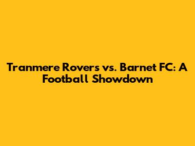 Tranmere Rovers vs. Barnet FC: A Football Showdown
