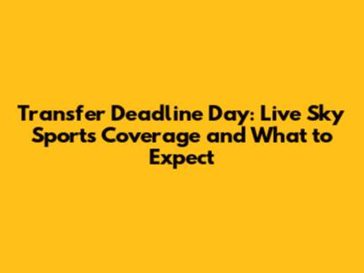 Transfer Deadline Day: Live Sky Sports Coverage and What to Expect