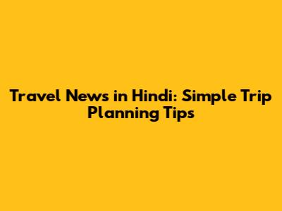 Travel News in Hindi: Simple Trip Planning Tips