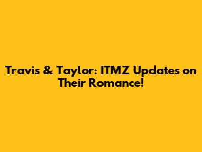 Travis & Taylor: ITMZ Updates on Their Romance!