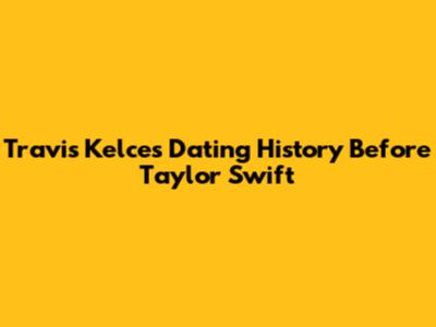 Travis Kelce's Dating History Before Taylor Swift