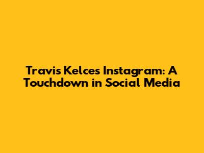 Travis Kelce's Instagram: A Touchdown in Social Media