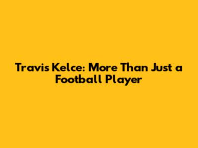 Travis Kelce: More Than Just a Football Player
