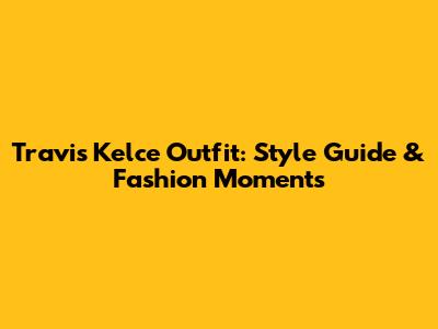 Travis Kelce Outfit: Style Guide & Fashion Moments