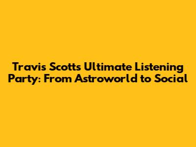 Travis Scott's Ultimate Listening Party: From Astroworld to Social