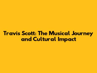 Travis Scott: The Musical Journey and Cultural Impact