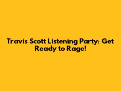 Travis Scott Listening Party: Get Ready to Rage!
