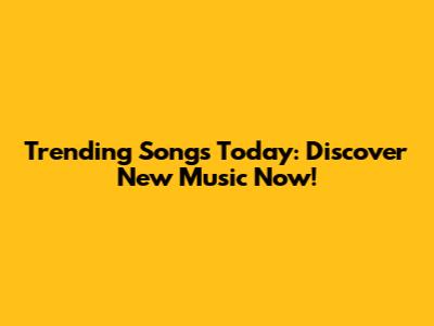 Trending Songs Today: Discover New Music Now!