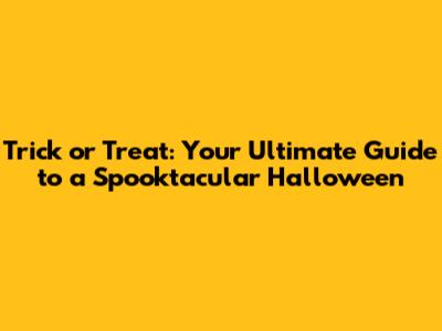 Trick or Treat: Your Ultimate Guide to a Spooktacular Halloween