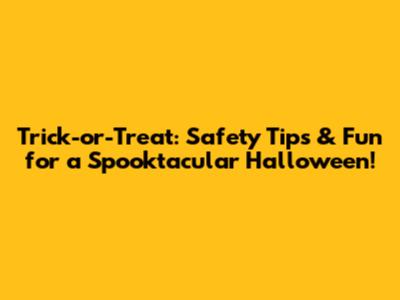 Trick-or-Treat: Safety Tips & Fun for a Spooktacular Halloween!