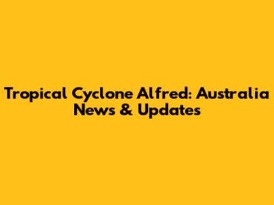 Tropical Cyclone Alfred: Australia News & Updates