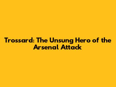 Trossard: The Unsung Hero of the Arsenal Attack