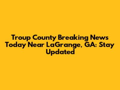 Troup County Breaking News Today Near LaGrange, GA: Stay Updated