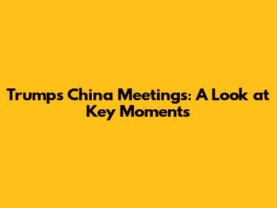 Trump's China Meetings: A Look at Key Moments