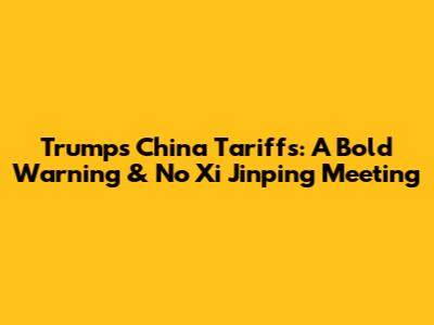 Trump's China Tariffs: A Bold Warning & No Xi Jinping Meeting