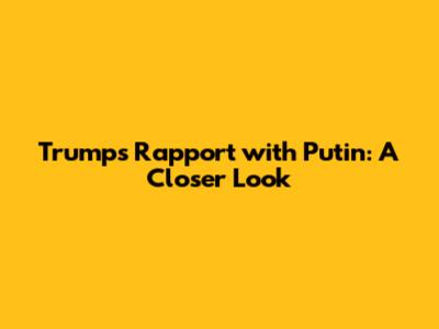 Trump's Rapport with Putin: A Closer Look