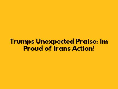 Trump's Unexpected Praise: "I'm Proud of Iran's Action!"