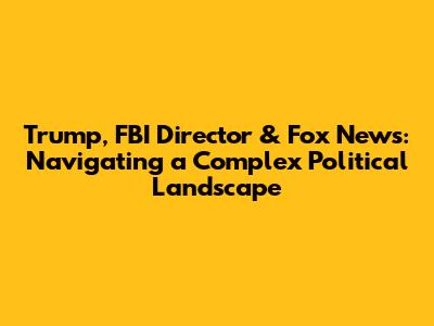 Trump, FBI Director & Fox News: Navigating a Complex Political Landscape