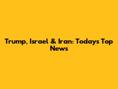 Trump, Israel & Iran: Today's Top News