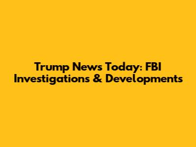 Trump News Today: FBI Investigations & Developments