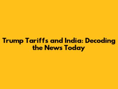 Trump Tariffs and India: Decoding the News Today