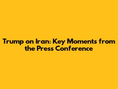 Trump on Iran: Key Moments from the Press Conference