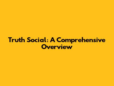 Truth Social: A Comprehensive Overview