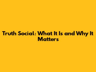 Truth Social: What It Is and Why It Matters