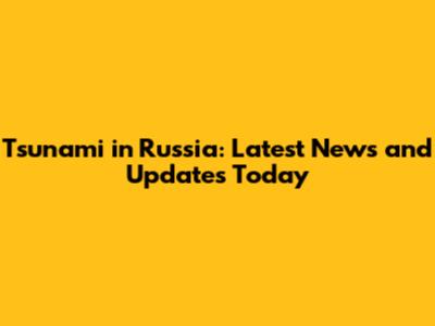 Tsunami in Russia: Latest News and Updates Today