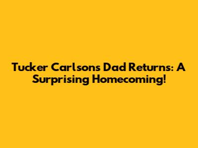 Tucker Carlson's Dad Returns: A Surprising Homecoming!