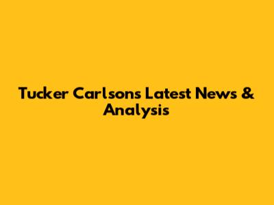 Tucker Carlson's Latest News & Analysis