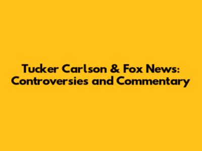 Tucker Carlson & Fox News: Controversies and Commentary