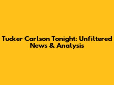 Tucker Carlson Tonight: Unfiltered News & Analysis