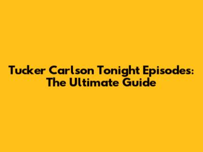 Tucker Carlson Tonight Episodes: The Ultimate Guide