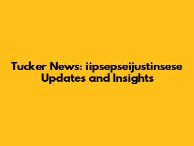 Tucker News: iipsepseijustinsese Updates and Insights