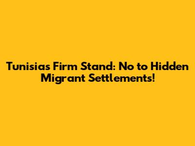 Tunisia's Firm Stand: No to Hidden Migrant Settlements!