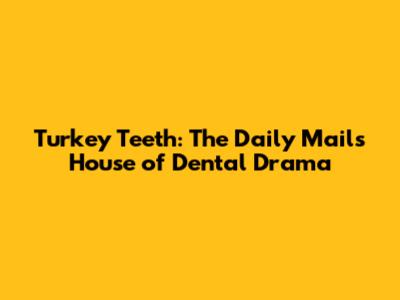 Turkey Teeth: The Daily Mail's House of Dental Drama