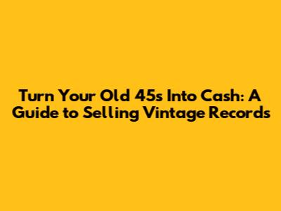 Turn Your Old 45s Into Cash: A Guide to Selling Vintage Records
